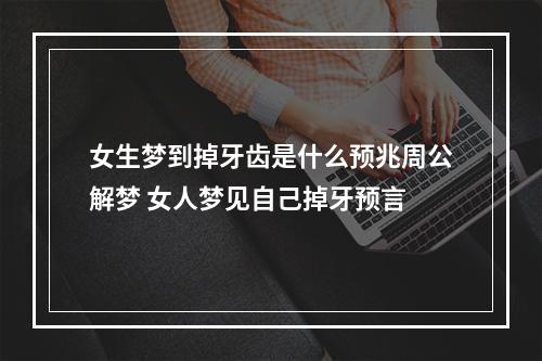 女生梦到掉牙齿是什么预兆周公解梦 女人梦见自己掉牙预言