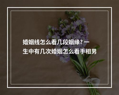 婚姻线怎么看几段姻缘? 一生中有几次婚姻怎么看手相男