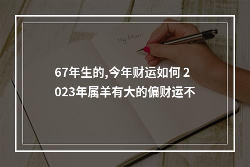 67年生的,今年财运如何 2023年属羊有大的偏财运不