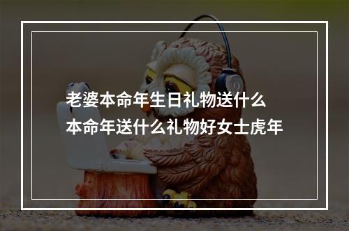 老婆本命年生日礼物送什么 本命年送什么礼物好女士虎年