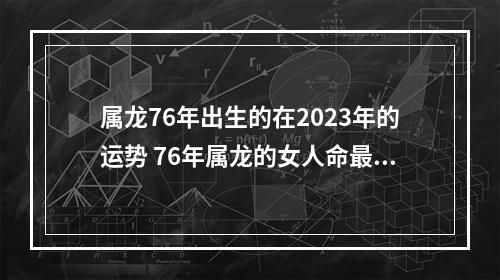 属龙76年出生的在2023年的运势 76年属龙的女人命最差