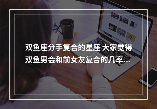 双鱼座分手复合的星座 大家觉得双鱼男会和前女友复合的几率大不大