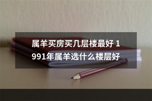 属羊买房买几层楼最好 1991年属羊选什么楼层好