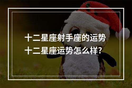 十二星座射手座的运势 十二星座运势怎么样?