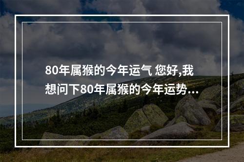 80年属猴的今年运气 您好,我想问下80年属猴的今年运势怎么样?