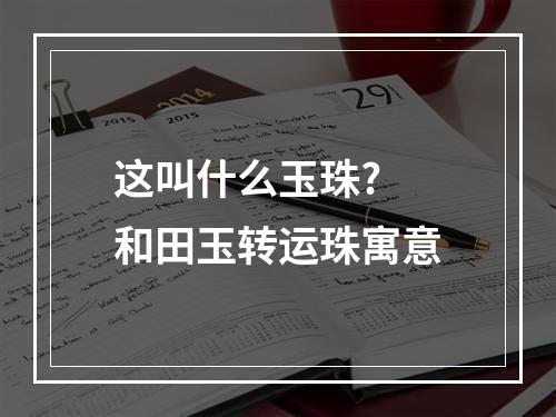 这叫什么玉珠? 和田玉转运珠寓意