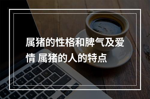属猪的性格和脾气及爱情 属猪的人的特点