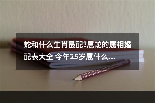 蛇和什么生肖最配?属蛇的属相婚配表大全 今年25岁属什么婚配蛇
