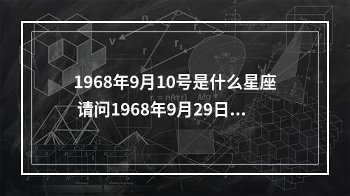 1968年9月10号是什么星座 请问1968年9月29日辰时属什么星座