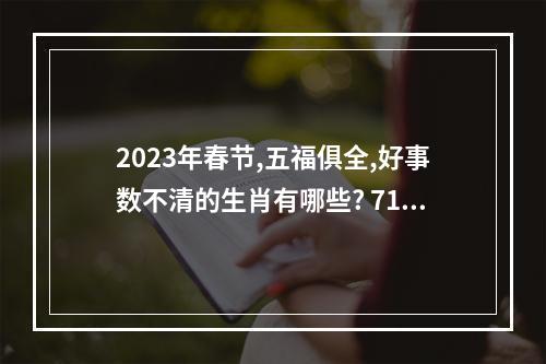 2023年春节,五福俱全,好事数不清的生肖有哪些? 71属猪男2023年有桃花运