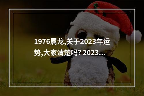 1976属龙,关于2023年运势,大家清楚吗? 2023年属龙人运程周易网