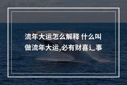 流年大运怎么解释 什么叫做流年大运,必有财喜辶事
