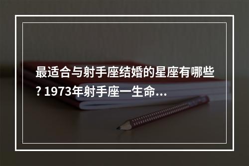 最适合与射手座结婚的星座有哪些? 1973年射手座一生命运