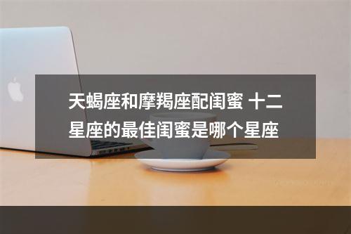 天蝎座和摩羯座配闺蜜 十二星座的最佳闺蜜是哪个星座