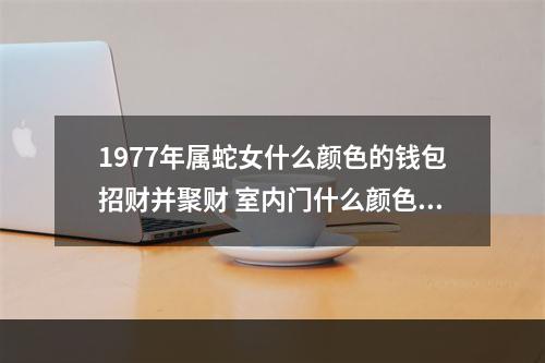 1977年属蛇女什么颜色的钱包招财并聚财 室内门什么颜色最好旺财