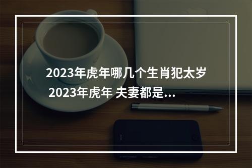 2023年虎年哪几个生肖犯太岁 2023年虎年 夫妻都是属猴的犯太岁怎么化解?