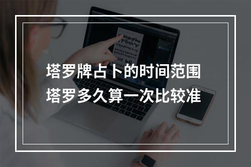 塔罗牌占卜的时间范围 塔罗多久算一次比较准