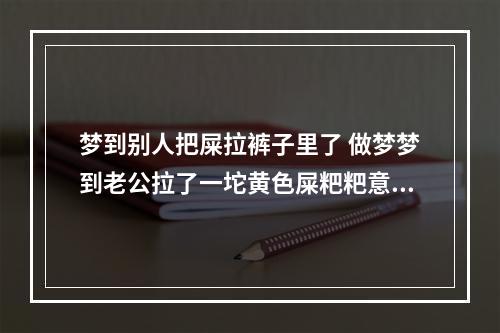 梦到别人把屎拉裤子里了 做梦梦到老公拉了一坨黄色屎粑粑意为什么
