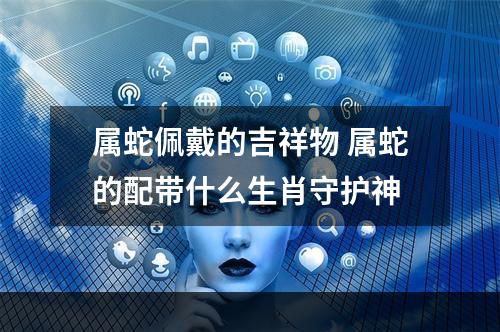 属蛇佩戴的吉祥物 属蛇的配带什么生肖守护神