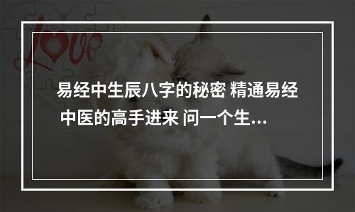 易经中生辰八字的秘密 精通易经 中医的高手进来 问一个生辰八字的问题