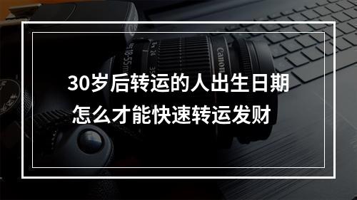 30岁后转运的人出生日期 怎么才能快速转运发财