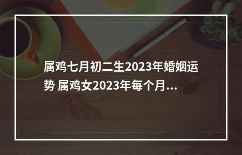 属鸡七月初二生2023年婚姻运势 属鸡女2023年每个月运势
