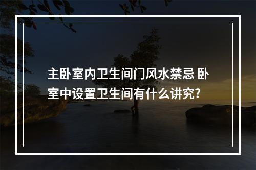 主卧室内卫生间门风水禁忌 卧室中设置卫生间有什么讲究?
