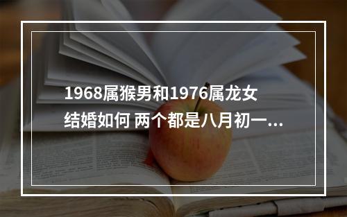1968属猴男和1976属龙女结婚如何 两个都是八月初一生的,想问问会... 1968年猴和1976属龙女