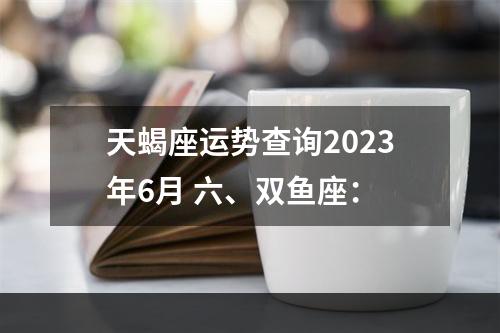 天蝎座运势查询2023年6月 六、双鱼座：