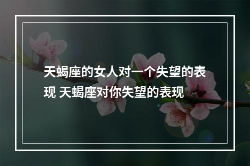 天蝎座的女人对一个失望的表现 天蝎座对你失望的表现