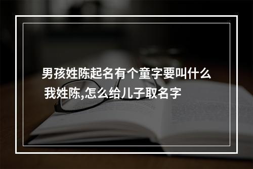 男孩姓陈起名有个童字要叫什么 我姓陈,怎么给儿子取名字