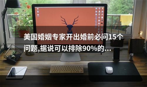 美国婚姻专家开出婚前必问15个问题,据说可以排除90%的婚姻痛苦,请列出... 姻缘一般都问什么问题