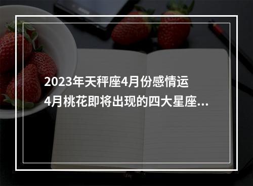 2023年天秤座4月份感情运 4月桃花即将出现的四大星座是哪四大星座?