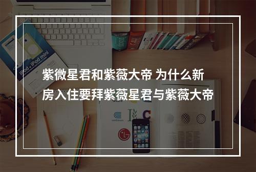 紫微星君和紫薇大帝 为什么新房入住要拜紫薇星君与紫薇大帝