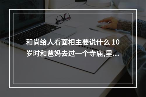 和尚给人看面相主要说什么 10岁时和爸妈去过一个寺庙,里面的好像是个和尚,年岁不算大,中年吧...