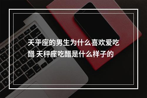天平座的男生为什么喜欢爱吃醋 天秤座吃醋是什么样子的