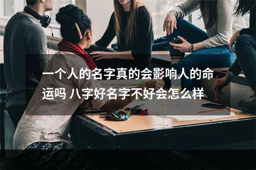 一个人的名字真的会影响人的命运吗 八字好名字不好会怎么样