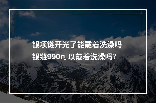 银项链开光了能戴着洗澡吗 银链990可以戴着洗澡吗?