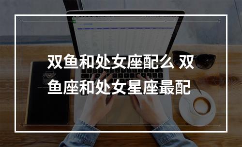 双鱼和处女座配么 双鱼座和处女星座最配