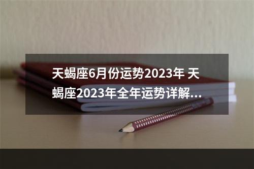 天蝎座6月份运势2023年 天蝎座2023年全年运势详解女