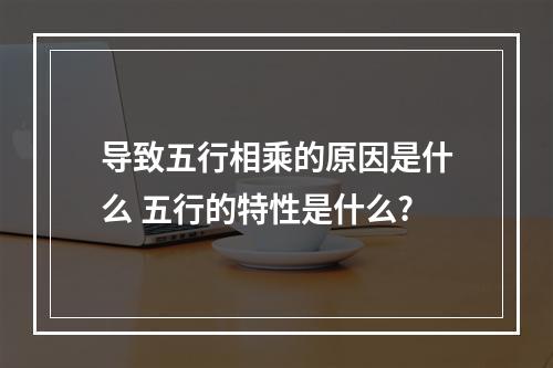 导致五行相乘的原因是什么 五行的特性是什么?