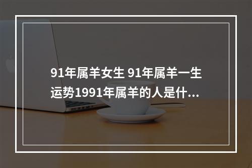 91年属羊女生 91年属羊一生运势1991年属羊的人是什么命