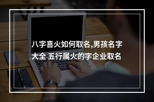 八字喜火如何取名,男孩名字大全 五行属火的字企业取名