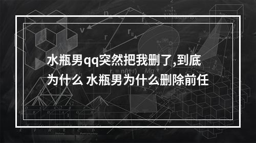 水瓶男qq突然把我删了,到底为什么 水瓶男为什么删除前任