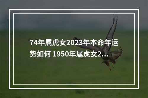 74年属虎女2023年本命年运势如何 1950年属虎女2023年运势
