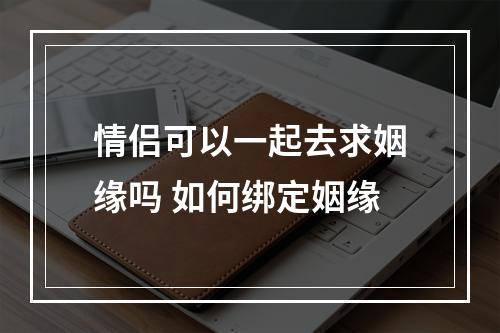 情侣可以一起去求姻缘吗 如何绑定姻缘