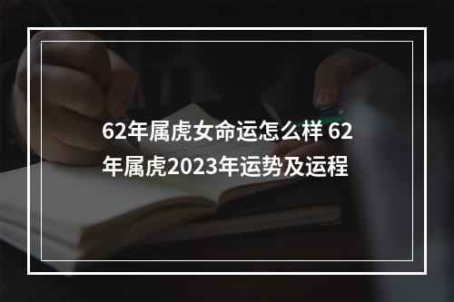 62年属虎女命运怎么样 62年属虎2023年运势及运程