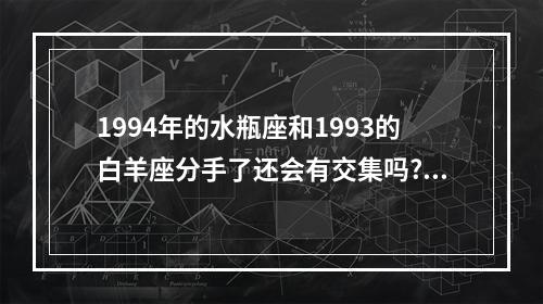 1994年的水瓶座和1993的白羊座分手了还会有交集吗? 白羊和水瓶分手还能和好吗