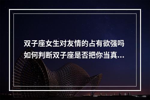 双子座女生对友情的占有欲强吗 如何判断双子座是否把你当真朋友呢?