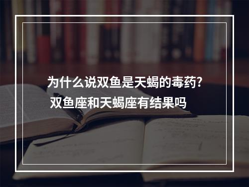 为什么说双鱼是天蝎的毒药? 双鱼座和天蝎座有结果吗